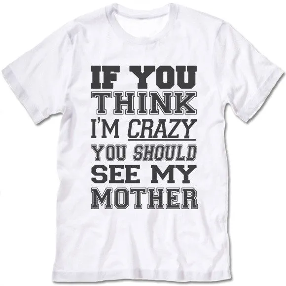 If You Think I'm Crazy You Should See My Mother T Shirt