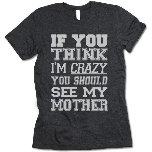 If You Think I'm Crazy You Should See My Mother T Shirt